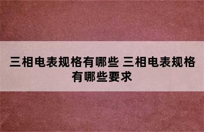 三相电表规格有哪些 三相电表规格有哪些要求